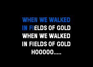 WHEN WE WALKED
IN FIELDS OF GOLD

WHEN WE WALKED
IN FIELDS OF GOLD
HOOOOO .....