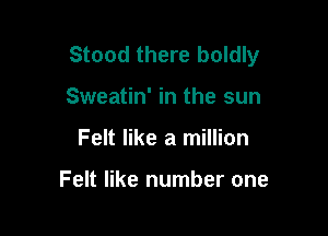 Stood there boldly

Sweatin' in the sun
Felt like a million

Felt like number one