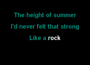 The height of summer

I'd never felt that strong

Like a rock
