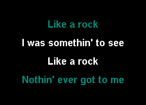 Like a rock
I was somethin' to see

Like a rock

Nothin' ever got to me