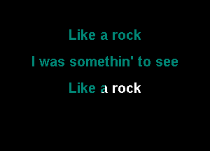 Like a rock

I was somethin' to see

Like a rock