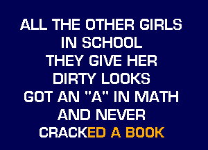 ALL THE OTHER GIRLS
IN SCHOOL
THEY GIVE HER
DIRTY LOOKS
GOT AN A IN MATH

AND NEVER
CRACKED A BOOK