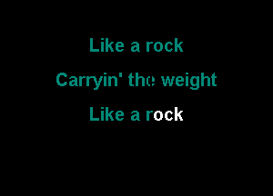 Like a rock

Carryin' the weight

Like a rock