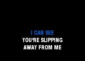 I CAN SEE
YOU'RE SLIPPING
AWAY FROM ME