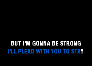 BUT I'M GONNA BE STRONG
I'LL PLEAD WITH YOU TO STAY