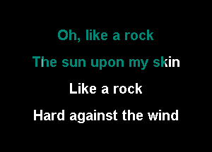 Oh, like a rock

The sun upon my skin

Like a rock

Hard against the wind