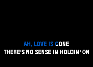 AH, LOVE IS GONE
THERE'S HO SENSE IH HOLDIH' 0H