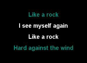 Like a rock

I see myself again

Like a rock

Hard against the wind