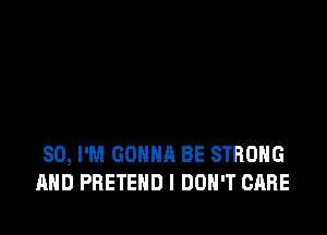 SO, I'M GONNA BE STRONG
AND PRETEND I DON'T CARE