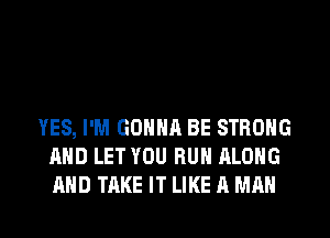 YES, I'M GONNA BE STRONG
AND LET YOU RUN ALONG
AND TAKE IT LIKE A MAN