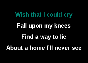 Wish that I could cry

Fall upon my knees

Find a way to lie

About a home Pll never see