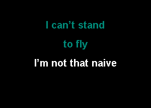 I cam stand

to fly

Pm not that naive