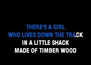 THERE'S A GIRL
WHO LIVES DOWN THE TRACK
IN A LITTLE SHACK
MADE OF TIMBER WOOD