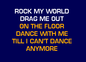 ROCK MY WORLD
DRAG ME OUT
ON THE FLOOR

DANCE WITH ME

TILL I CAN'T DANCE
ANYMORE