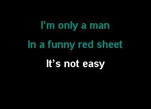 Pm only a man

In a funny red sheet

It,s not easy