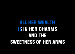 HLL HER WEALTH
IS IN HER CHARMS
AND THE
SWEETHESS OF HER ARMS