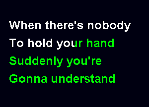 When there's nobody
To hold your hand

Suddenly you're
Gonna understand