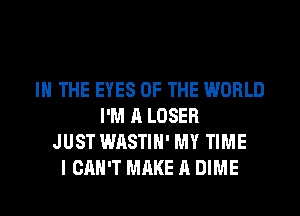 IN THE EYES OF THE WORLD
I'M A LOSER
JUST WASTIH' MY TIME
I CAN'T MAKE A DIME