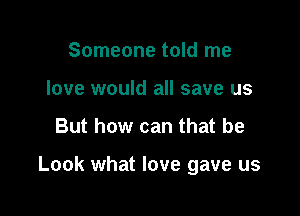 Someone told me
love would all save us

But how can that be

Look what love gave us