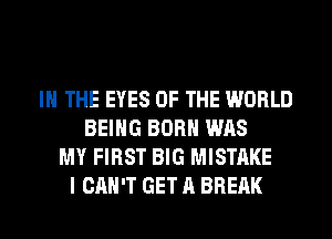 IN THE EYES OF THE WORLD
BEING BORN WAS
MY FIRST BIG MISTAKE
I CAN'T GET A BREAK