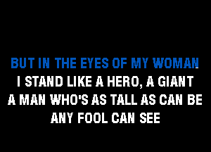 BUT IN THE EYES OF MY WOMAN
I STAND LIKE A HERO, A GIANT
A MAN WHO'S AS TALL AS CAN BE
ANY FOOL CAN SEE