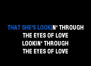 THAT SHE'S LOOKIH' THROUGH
THE EYES OF LOVE
LOOKIH' THROUGH
THE EYES OF LOVE