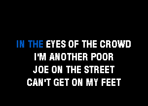IN THE EYES OF THE CROWD
I'M ANOTHER POOR
JOE ON THE STREET

CAN'T GET ON MY FEET