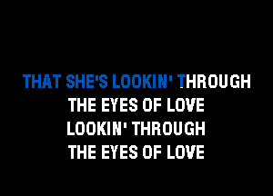 THAT SHE'S LOOKIH' THROUGH
THE EYES OF LOVE
LOOKIH' THROUGH
THE EYES OF LOVE