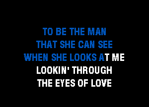 TO BE THE MAN
THAT SHE CAN SEE
WHEN SHE LOOKS AT ME
LOOKIN' THROUGH

THE EYES OF LOVE l