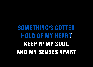 SDMETHING'S GOTTEH
HOLD UP MY HEART
KEEPIN' MY SOUL

AND MY SENSES APART l