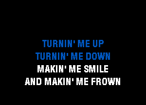 TURNIH' ME UP

TURNIN' ME DOWN
MAKIH' ME SMILE
AND MAKIH' ME FROWH