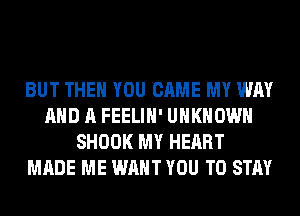 BUT THEN YOU CAME MY WAY
AND A FEELIH' UNKNOWN
SHOOK MY HEART
MADE ME WANT YOU TO STAY