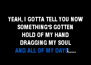 YEAH, I GOTTA TELL YOU HOW
SOMETHIHG'S GOTTEH
HOLD OF MY HAND
DRAGGIHG MY SOUL
AND ALL OF MY DAYS .....