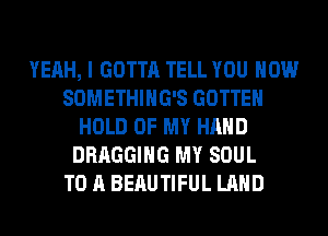 YEAH, I GOTTA TELL YOU HOW
SOMETHIHG'S GOTTEH
HOLD OF MY HAND
DRAGGIHG MY SOUL
TO A BERUTIFUL LAND