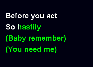 Before you act
So hastily

(Baby remember)
(You need me)