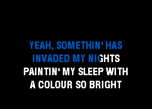 YEAH, SOMETHIN' HAS
INVADED MY NIGHTS
PAINTIH' MY SLEEP WITH
A COLOUR SO BRIGHT