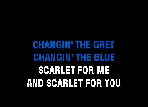 CHANGIH' THE GREY

CHANGIH' THE BLUE
SCARLET FOR ME
AND SCARLET FOR YOU