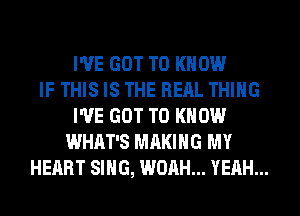 I'VE GOT TO KNOW
IF THIS IS THE REAL THING
I'VE GOT TO KNOW
WHAT'S MAKING MY
HEART SING, WOAH... YEAH...