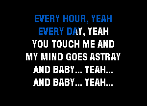 EVERY HOUR, YEAH
EVERY DAY, YEAH
YOU TOUCH ME AND
MY MIND GOES ASTRAY
AND BABY... YEAH...

AND BABY... YEAH... l