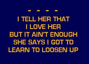 I TELL HER THAT
I LOVE HER
BUT IT AIN'T ENOUGH
SHE SAYS I GOT TO
LEARN TO LOOSEN UP