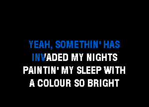 YEAH, SOMETHIN' HAS
INVADED MY NIGHTS
PAINTIH' MY SLEEP WITH
A COLOUR SO BRIGHT