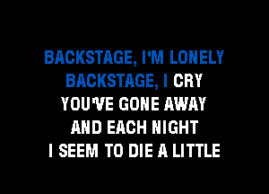 BACKSTAGE, I'M LONELY
BACKSTAGE, I CRY
YOU'VE GONE AWAY

AND EACH NIGHT

I SEEM TO DIE A LITTLE l