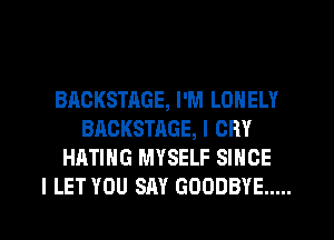 BACKSTAGE, I'M LONELY
BACKSTAGE, I CRY
HATIHG MYSELF SINCE

I LET YOU SAY GOODBYE ..... l