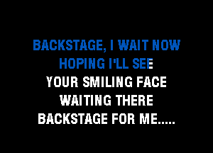 BAOKSTRGE, I WAIT NOW
HOPING I'LL SEE
YOUR SMILIHG FACE
WAITING THERE
BACKSTAGE FOR ME .....