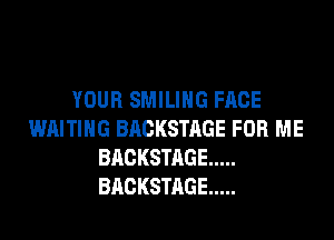 YOUR SMILING FACE

WAITING BACKSTRGE FOR ME
BACKSTAGE .....
BACKSTAGE .....