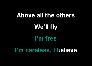 Above all the others
We'll fly

Pm free

Pm careless, I believe