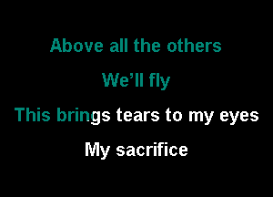 Above all the others
We'll fly

This brings tears to my eyes

My sacrifice