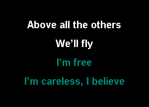 Above all the others
We'll fly

Pm free

Pm careless, I believe