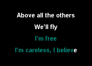 Above all the others
We'll fly

Pm free

Pm careless, I believe