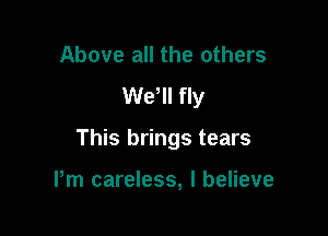 Above all the others
We'll fly

This brings tears

Pm careless, I believe